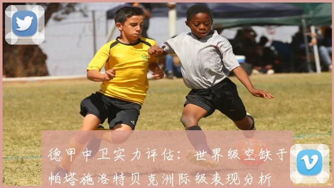德甲中卫实力评估：世界级空缺于帕塔施洛特贝克洲际级表现分析