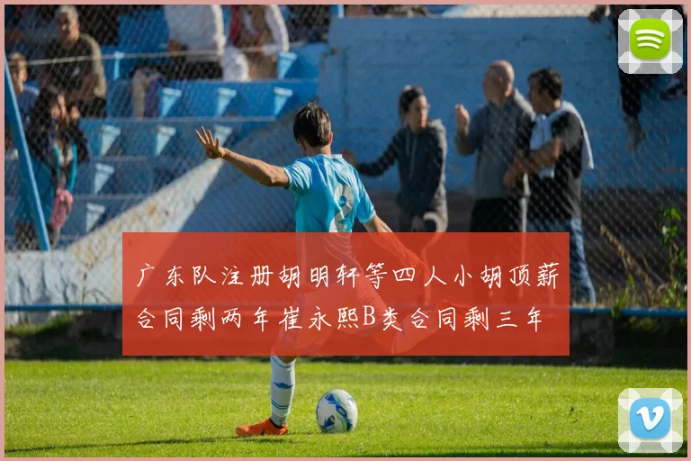 广东队注册胡明轩等四人小胡顶薪合同剩两年崔永熙B类合同剩三年