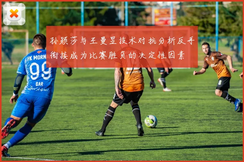 孙颖莎与王曼昱技术对抗分析反手衔接成为比赛胜负的决定性因素