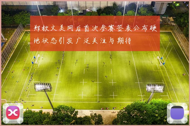 郑钦文美网后首次参赛签表公布硬地状态引发广泛关注与期待