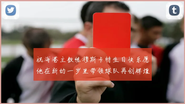 祝海港主教练穆斯卡特生日快乐愿他在新的一岁里带领球队再创辉煌