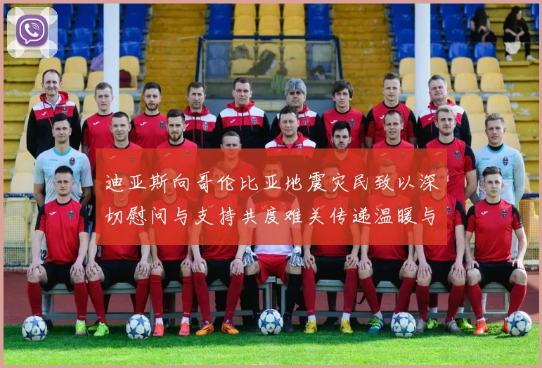 迪亚斯向哥伦比亚地震灾民致以深切慰问与支持共度难关传递温暖与力量