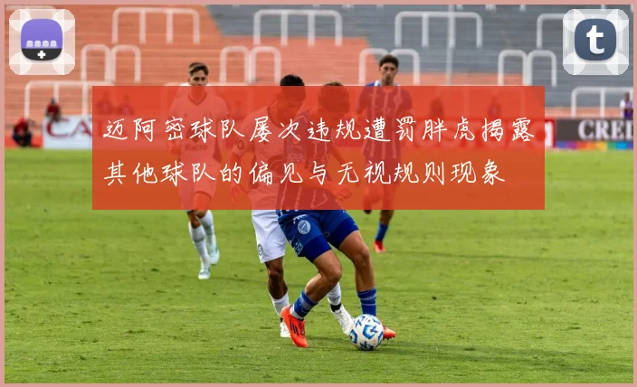 迈阿密球队屡次违规遭罚胖虎揭露其他球队的偏见与无视规则现象