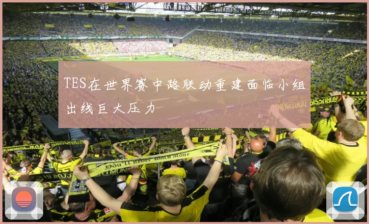 TES在世界赛中路联动重建面临小组出线巨大压力